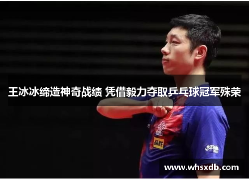 王冰冰缔造神奇战绩 凭借毅力夺取乒乓球冠军殊荣