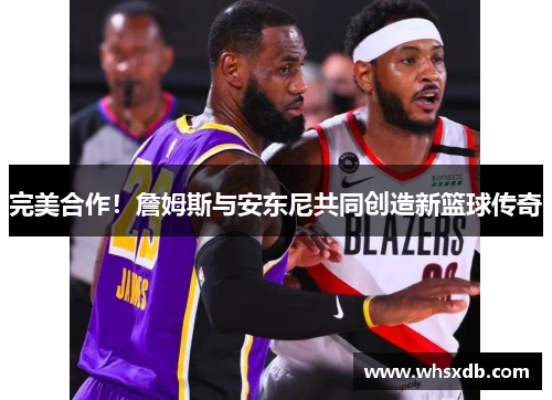 完美合作！詹姆斯与安东尼共同创造新篮球传奇